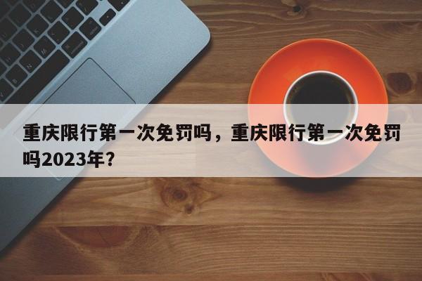 重庆限行第一次免罚吗，重庆限行第一次免罚吗2023年？-第1张图片-沐栀生活网