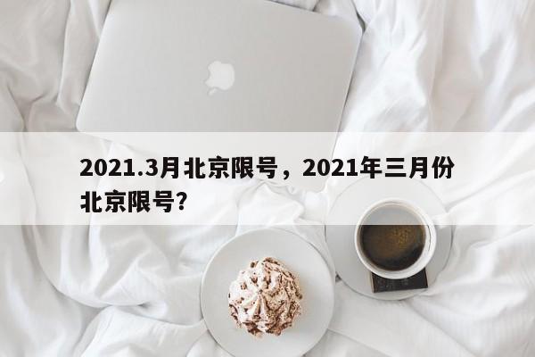 2021.3月北京限号，2021年三月份北京限号？-第1张图片-沐栀生活网