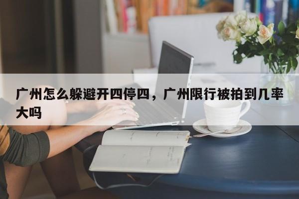 广州怎么躲避开四停四，广州限行被拍到几率大吗-第1张图片-沐栀生活网