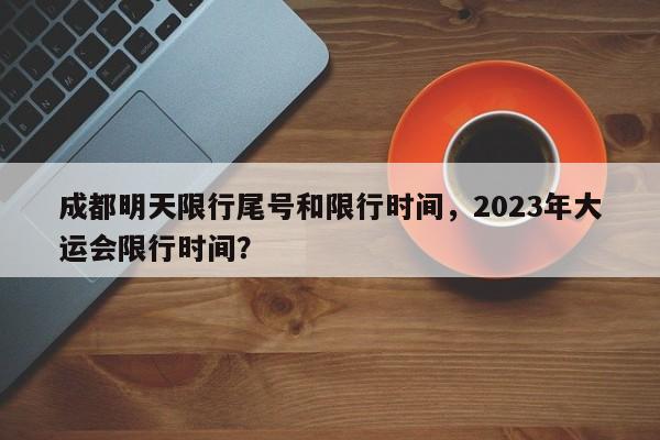 成都明天限行尾号和限行时间，2023年大运会限行时间？-第1张图片-沐栀生活网