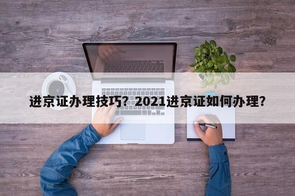 进京证办理技巧？2021进京证如何办理？-第1张图片-沐栀生活网