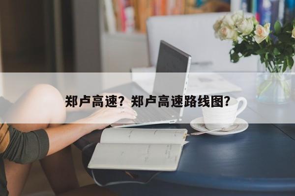 郑卢高速？郑卢高速路线图？-第1张图片-沐栀生活网