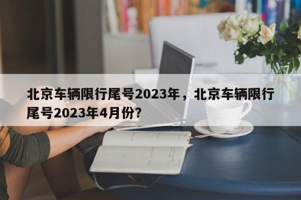 北京车辆限行尾号2023年，北京车辆限行尾号2023年4月份？-第1张图片-沐栀生活网