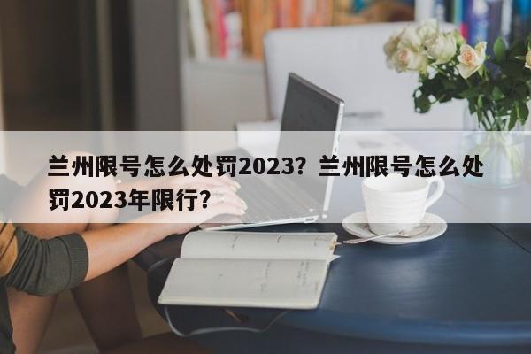 兰州限号怎么处罚2023？兰州限号怎么处罚2023年限行？-第1张图片-沐栀生活网