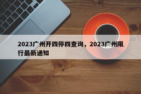 2023广州开四停四查询，2023广州限行最新通知-第1张图片-沐栀生活网