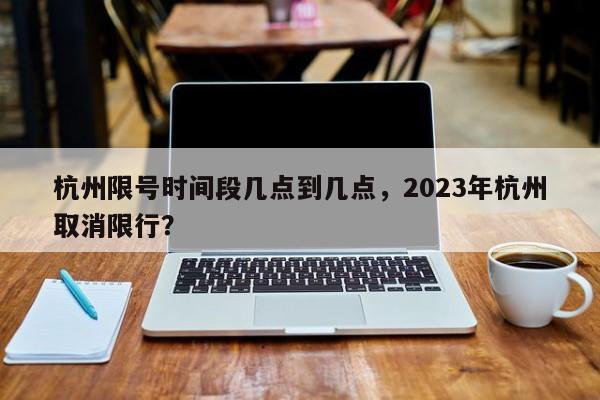 杭州限号时间段几点到几点，2023年杭州取消限行？-第1张图片-沐栀生活网