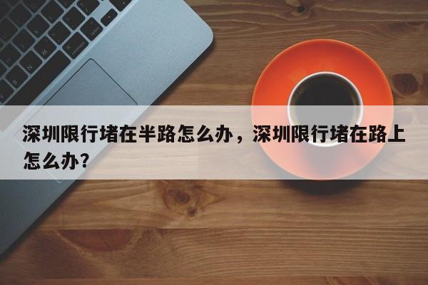 深圳限行堵在半路怎么办，深圳限行堵在路上怎么办？-第1张图片-沐栀生活网