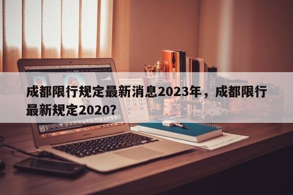 成都限行规定最新消息2023年，成都限行最新规定2020？-第1张图片-沐栀生活网