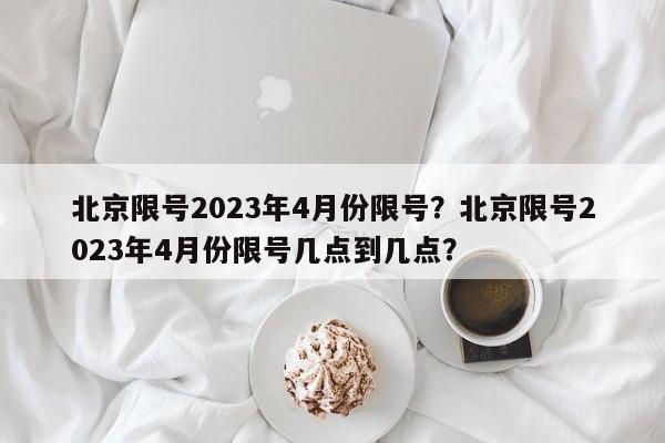 北京限号2023年4月份限号？北京限号2023年4月份限号几点到几点？-第1张图片-沐栀生活网