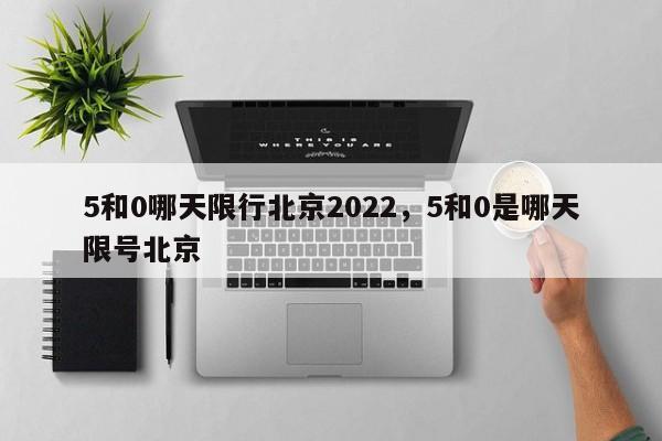 5和0哪天限行北京2022，5和0是哪天限号北京-第1张图片-沐栀生活网