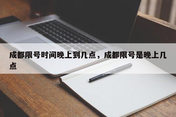 成都限号时间晚上到几点，成都限号是晚上几点-第1张图片-沐栀生活网