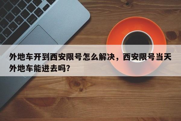 外地车开到西安限号怎么解决，西安限号当天外地车能进去吗？-第1张图片-沐栀生活网