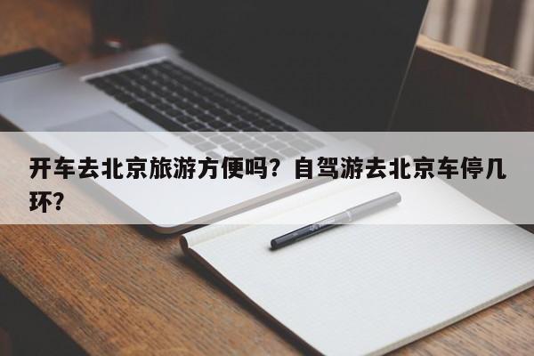 开车去北京旅游方便吗？自驾游去北京车停几环？-第1张图片-沐栀生活网