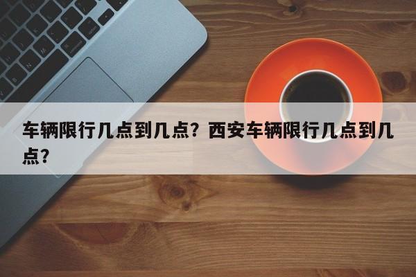 车辆限行几点到几点？西安车辆限行几点到几点？-第1张图片-沐栀生活网