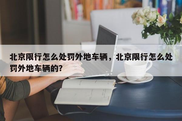 北京限行怎么处罚外地车辆，北京限行怎么处罚外地车辆的？-第1张图片-沐栀生活网