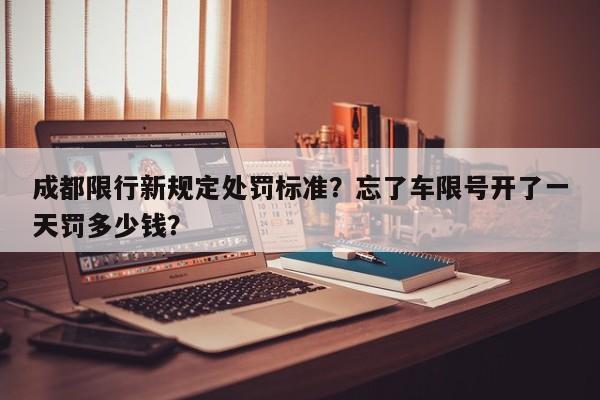 成都限行新规定处罚标准？忘了车限号开了一天罚多少钱？-第1张图片-沐栀生活网