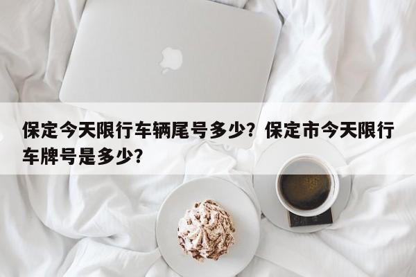 保定今天限行车辆尾号多少？保定市今天限行车牌号是多少？-第1张图片-沐栀生活网