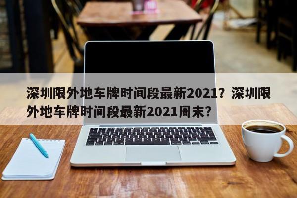 深圳限外地车牌时间段最新2021？深圳限外地车牌时间段最新2021周末？-第1张图片-沐栀生活网