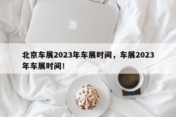 北京车展2023年车展时间，车展2023年车展时间！-第1张图片-沐栀生活网