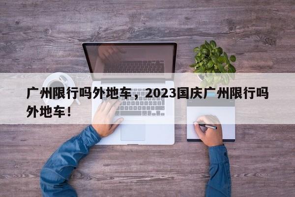 广州限行吗外地车，2023国庆广州限行吗外地车！-第1张图片-沐栀生活网