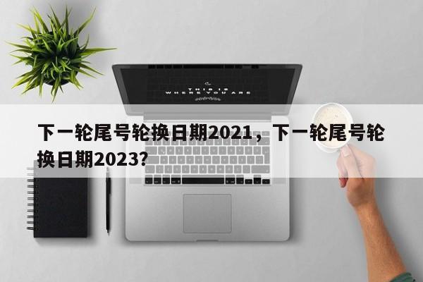 下一轮尾号轮换日期2021，下一轮尾号轮换日期2023？-第1张图片-沐栀生活网