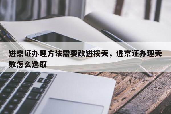 进京证办理方法需要改进按天，进京证办理天数怎么选取
？-第1张图片-沐栀生活网