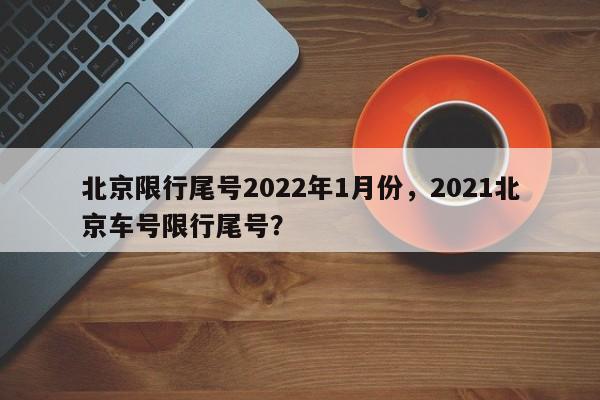 北京限行尾号2022年1月份，2021北京车号限行尾号？-第1张图片-沐栀生活网