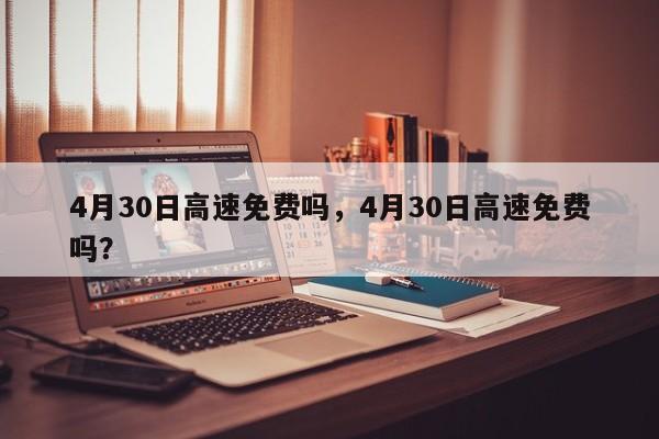 4月30日高速免费吗，4月30日高速免费吗？-第1张图片-沐栀生活网