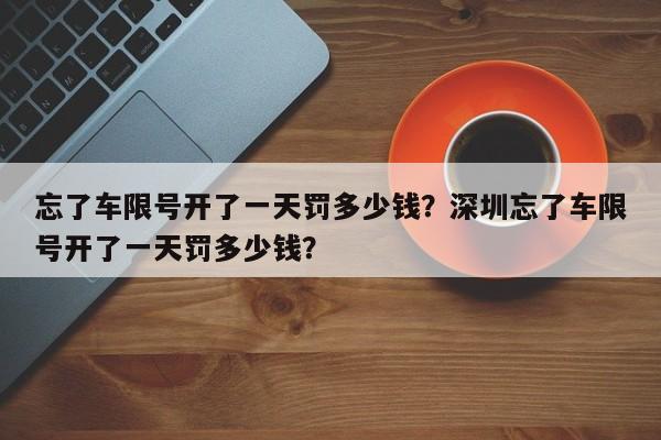 忘了车限号开了一天罚多少钱？深圳忘了车限号开了一天罚多少钱？-第1张图片-沐栀生活网