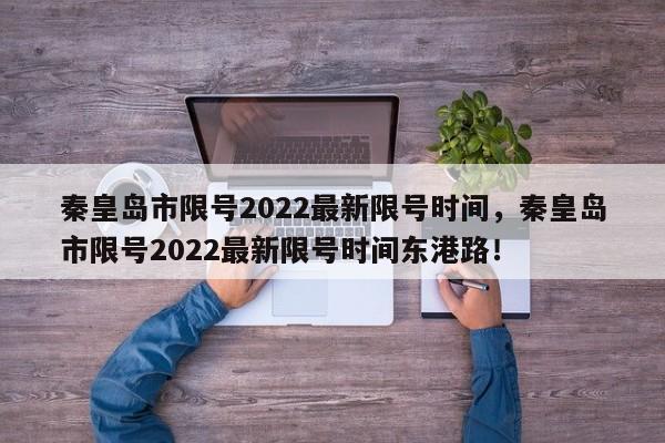 秦皇岛市限号2022最新限号时间，秦皇岛市限号2022最新限号时间东港路！-第1张图片-沐栀生活网