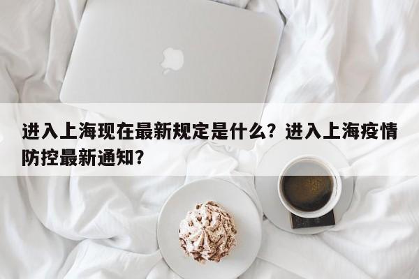 进入上海现在最新规定是什么？进入上海疫情防控最新通知？-第1张图片-沐栀生活网