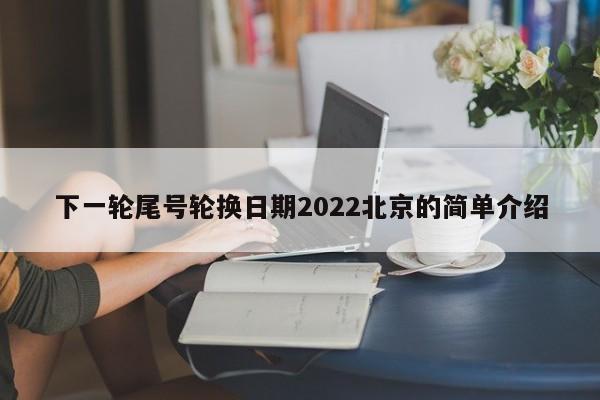 下一轮尾号轮换日期2022北京的简单介绍-第1张图片-沐栀生活网