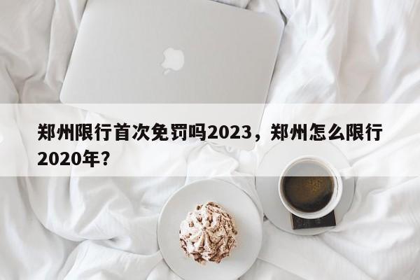 郑州限行首次免罚吗2023，郑州怎么限行2020年？-第1张图片-沐栀生活网