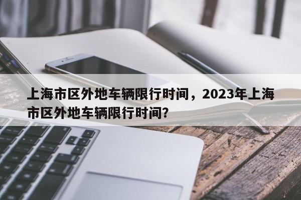 上海市区外地车辆限行时间，2023年上海市区外地车辆限行时间？-第1张图片-沐栀生活网