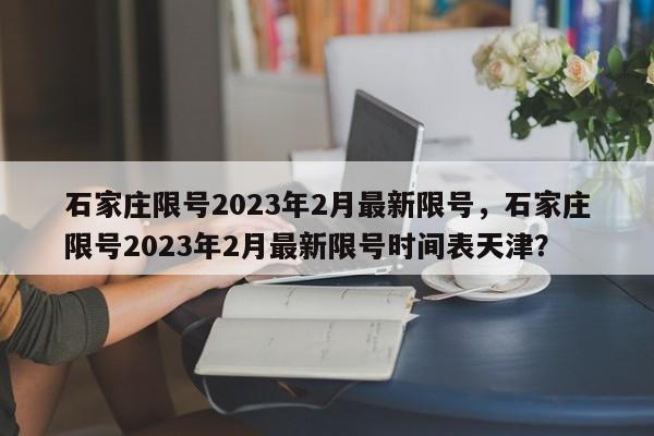 石家庄限号2023年2月最新限号，石家庄限号2023年2月最新限号时间表天津？-第1张图片-沐栀生活网