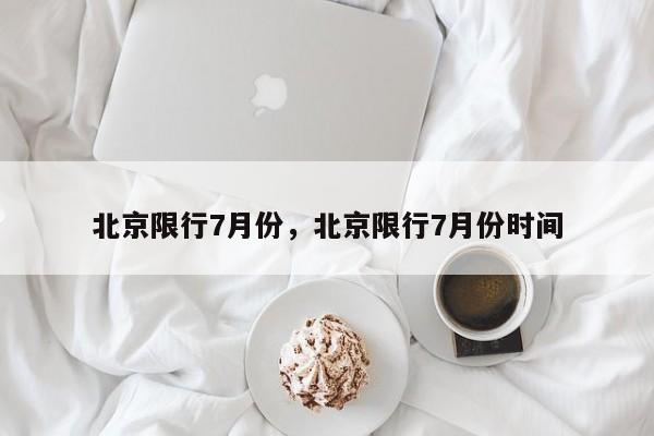 北京限行7月份，北京限行7月份时间-第1张图片-沐栀生活网