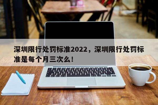 深圳限行处罚标准2022，深圳限行处罚标准是每个月三次么！-第1张图片-沐栀生活网