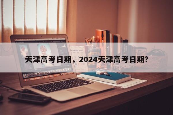 天津高考日期，2024天津高考日期？-第1张图片-沐栀生活网