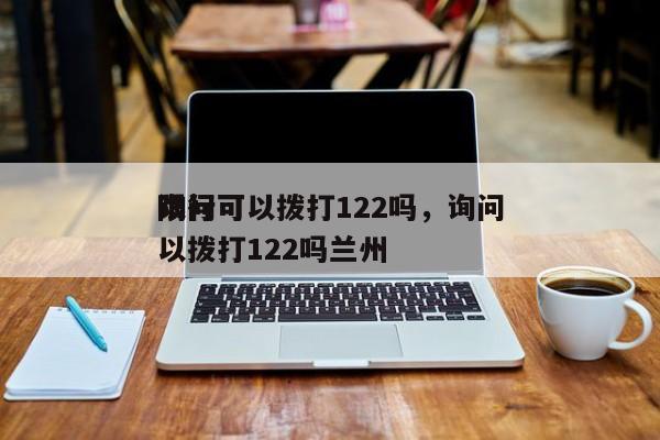 询问
限行可以拨打122吗，询问
限行可以拨打122吗兰州-第1张图片-沐栀生活网