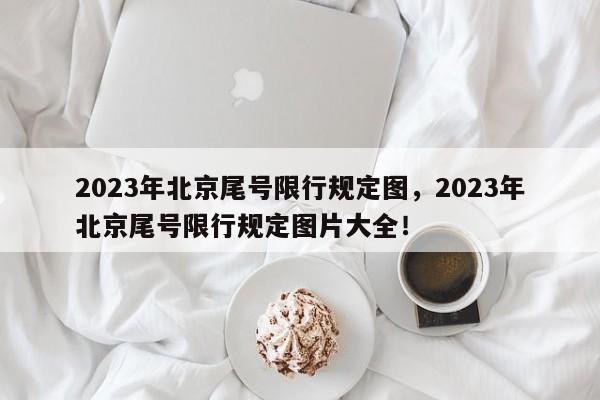 2023年北京尾号限行规定图，2023年北京尾号限行规定图片大全！-第1张图片-沐栀生活网