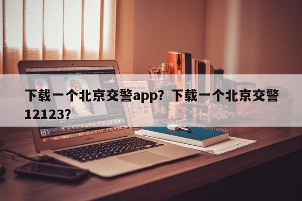 下载一个北京交警app？下载一个北京交警12123？-第1张图片-沐栀生活网