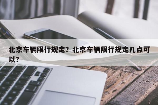 北京车辆限行规定？北京车辆限行规定几点可以？-第1张图片-沐栀生活网