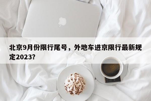 北京9月份限行尾号，外地车进京限行最新规定2023？-第1张图片-沐栀生活网