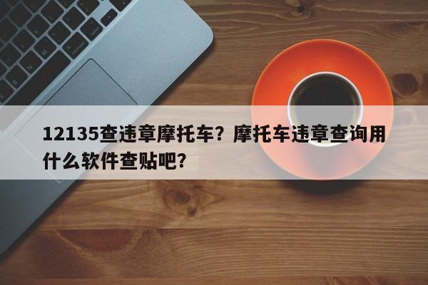 12135查违章摩托车？摩托车违章查询用什么软件查贴吧？-第1张图片-沐栀生活网