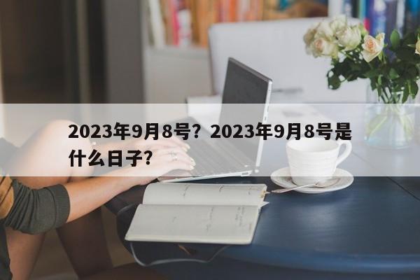 2023年9月8号？2023年9月8号是什么日子？-第1张图片-沐栀生活网