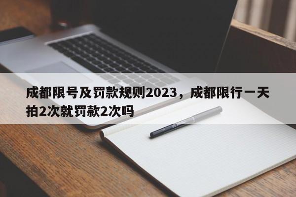 成都限号及罚款规则2023，成都限行一天拍2次就罚款2次吗-第1张图片-沐栀生活网