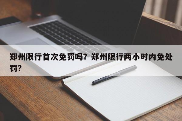 郑州限行首次免罚吗？郑州限行两小时内免处罚？-第1张图片-沐栀生活网