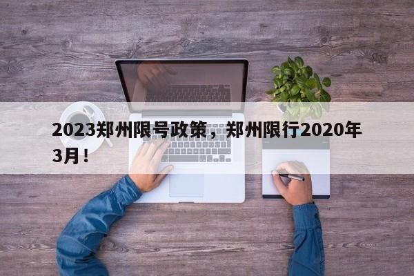 2023郑州限号政策，郑州限行2020年3月！-第1张图片-沐栀生活网