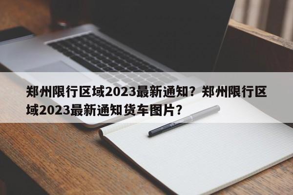 郑州限行区域2023最新通知？郑州限行区域2023最新通知货车图片？-第1张图片-沐栀生活网