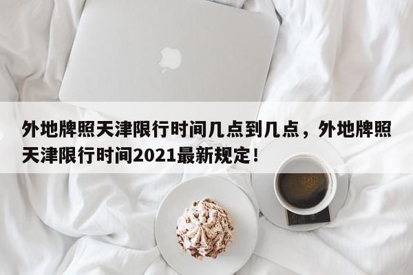 外地牌照天津限行时间几点到几点，外地牌照天津限行时间2021最新规定！-第1张图片-沐栀生活网